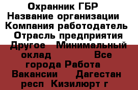 Охранник ГБР › Название организации ­ Компания-работодатель › Отрасль предприятия ­ Другое › Минимальный оклад ­ 19 000 - Все города Работа » Вакансии   . Дагестан респ.,Кизилюрт г.